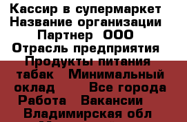 Кассир в супермаркет › Название организации ­ Партнер, ООО › Отрасль предприятия ­ Продукты питания, табак › Минимальный оклад ­ 1 - Все города Работа » Вакансии   . Владимирская обл.,Муромский р-н